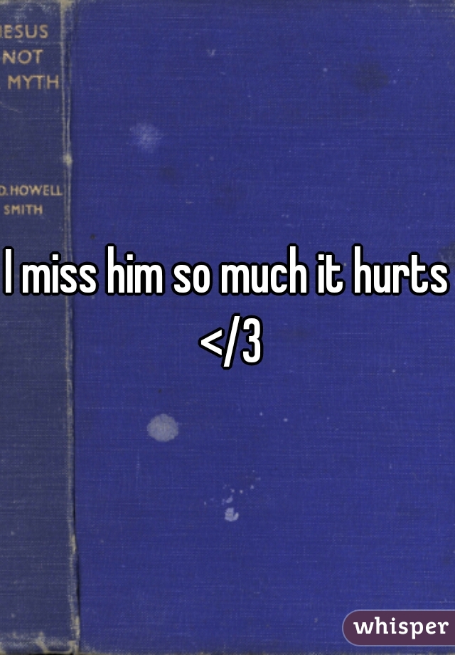 I miss him so much it hurts </3