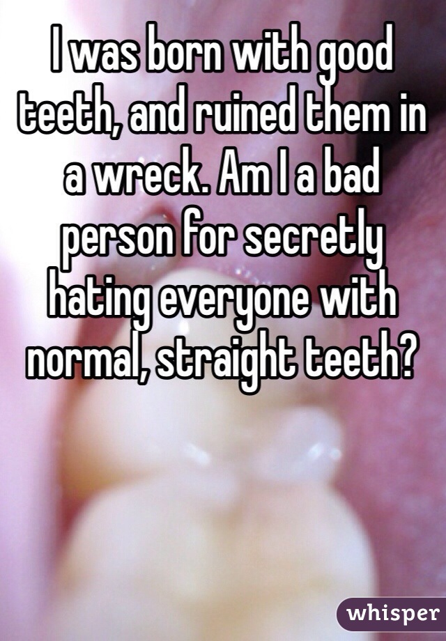 I was born with good teeth, and ruined them in a wreck. Am I a bad person for secretly hating everyone with normal, straight teeth?