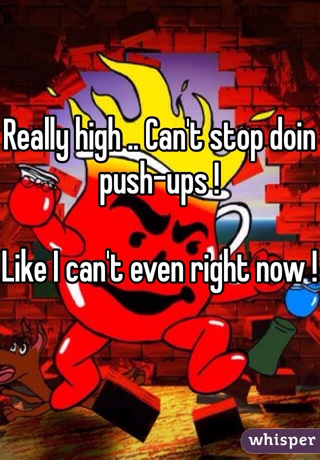 Really high .. Can't stop doin push-ups !

Like I can't even right now !