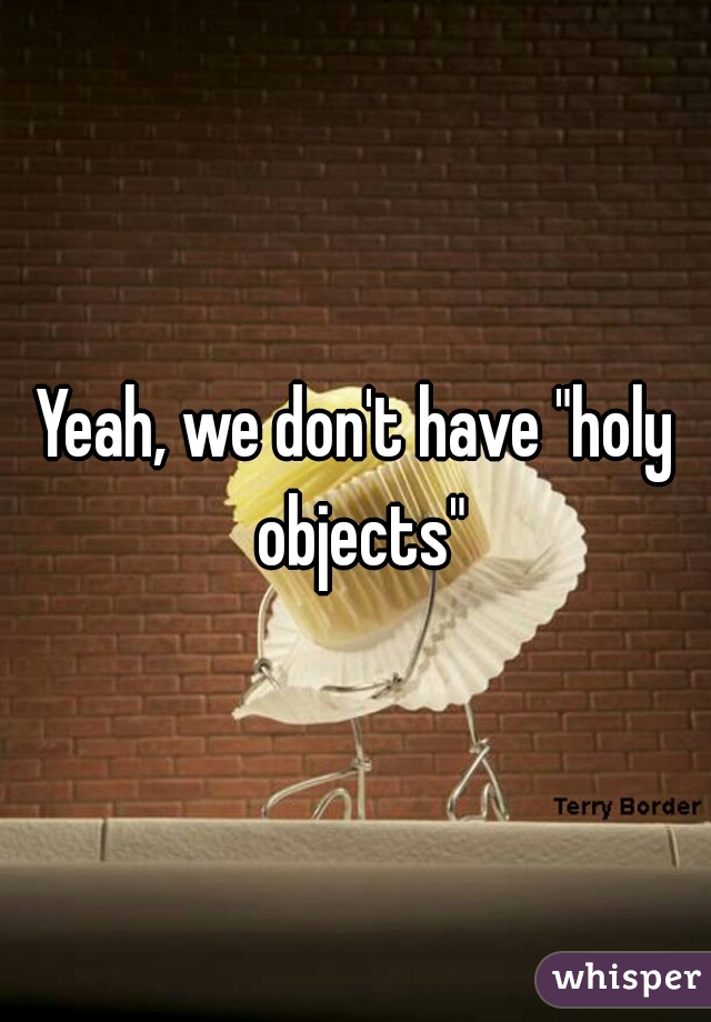 Yeah, we don't have "holy objects"