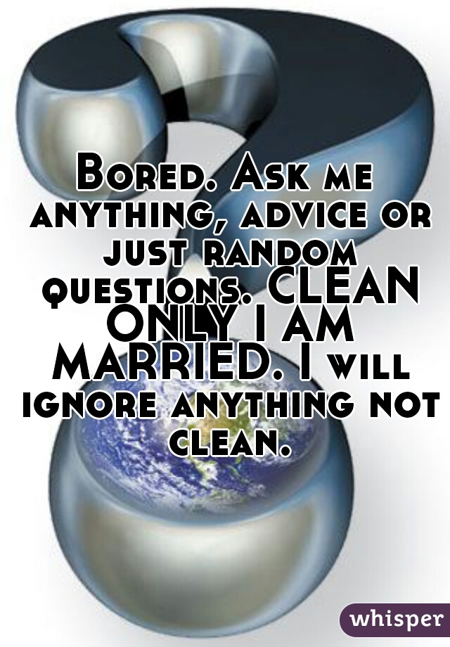 Bored. Ask me anything, advice or just random questions. CLEAN ONLY I AM MARRIED. I will ignore anything not clean.