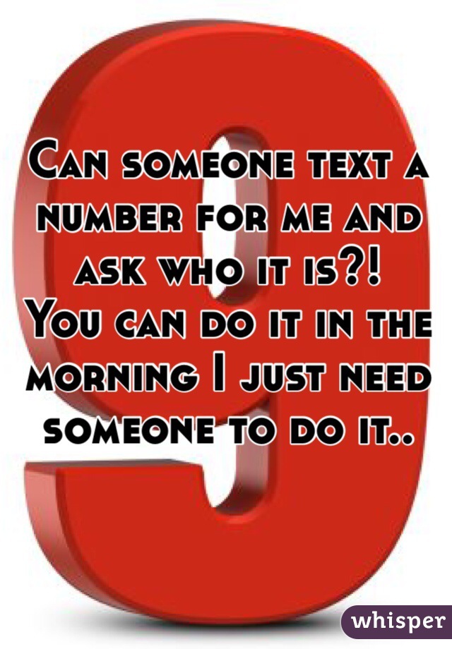 Can someone text a number for me and ask who it is?!
You can do it in the morning I just need someone to do it..
