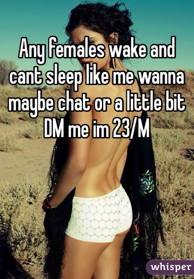 Any females wake and cant sleep like me wanna maybe chat or a little bit DM me im 23/M