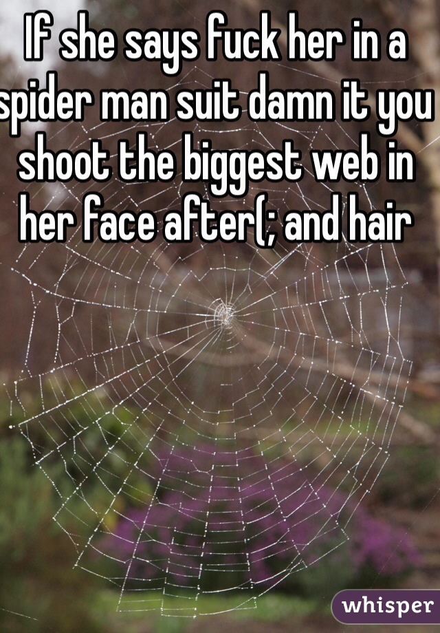 If she says fuck her in a spider man suit damn it you shoot the biggest web in her face after(; and hair