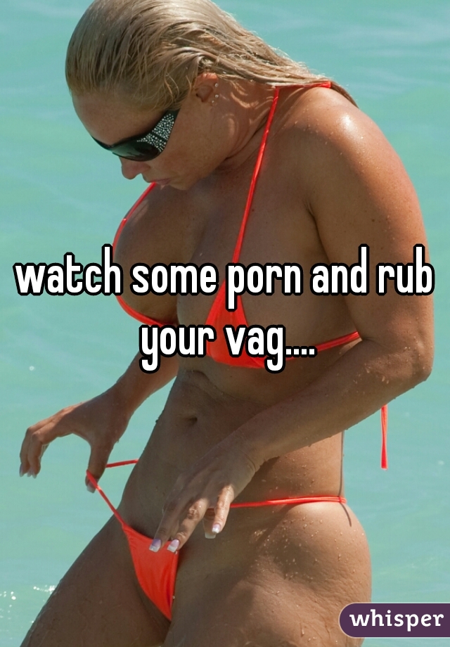 watch some porn and rub your vag....