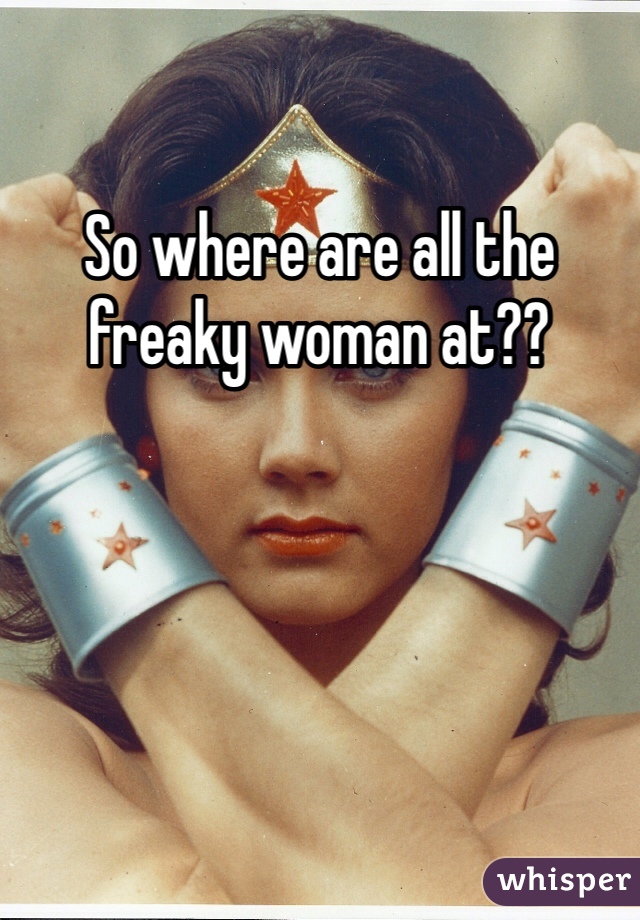 So where are all the freaky woman at?? 