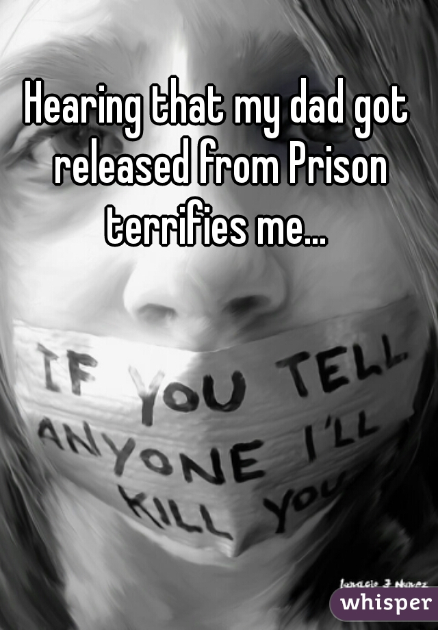 Hearing that my dad got released from Prison terrifies me... 
