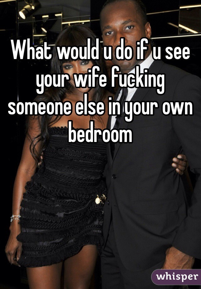 What would u do if u see your wife fucking someone else in your own bedroom