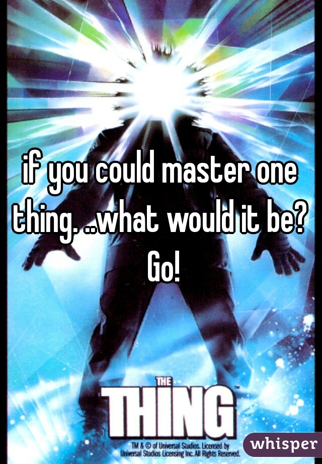 if you could master one thing. ..what would it be?  Go!