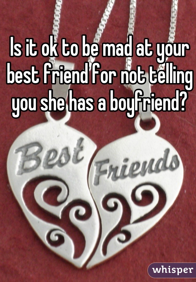 Is it ok to be mad at your best friend for not telling you she has a boyfriend?