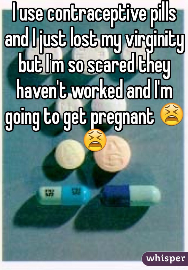 I use contraceptive pills and I just lost my virginity but I'm so scared they haven't worked and I'm going to get pregnant 😫😫