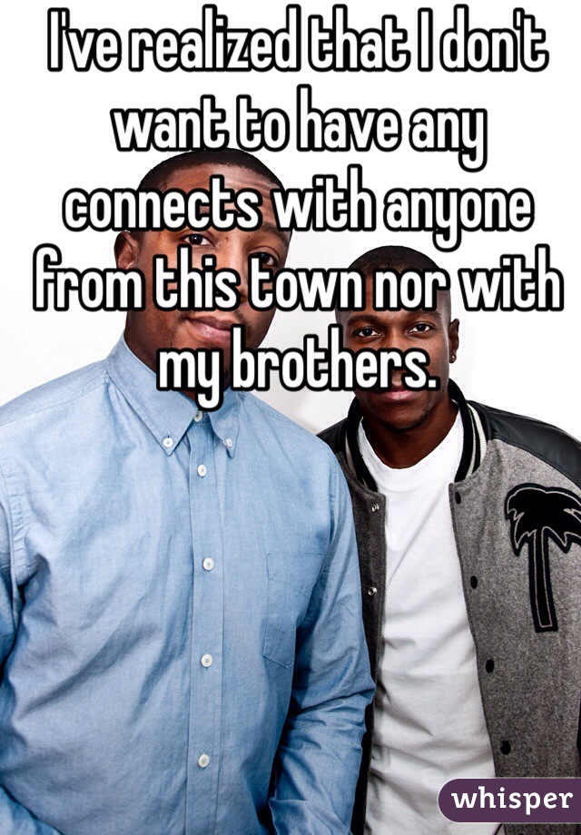 I've realized that I don't want to have any connects with anyone from this town nor with my brothers. 