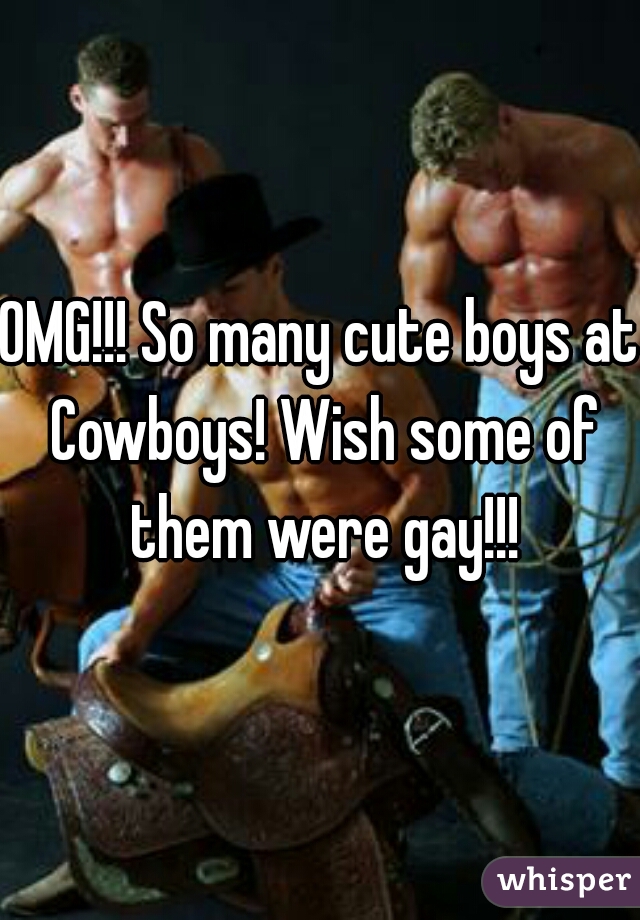 OMG!!! So many cute boys at Cowboys! Wish some of them were gay!!!