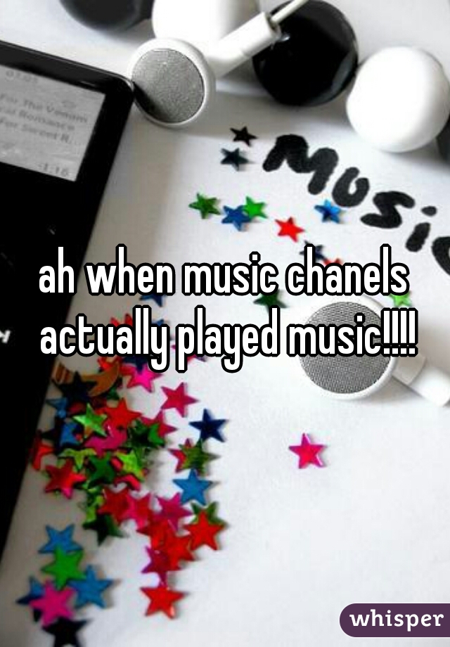 ah when music chanels actually played music!!!!