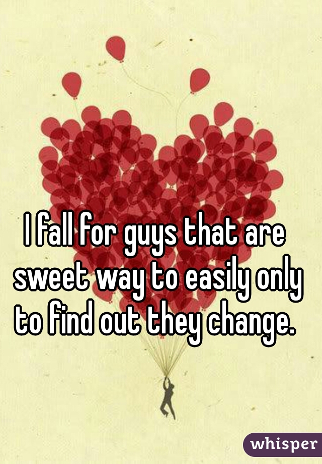 I fall for guys that are sweet way to easily only to find out they change. 