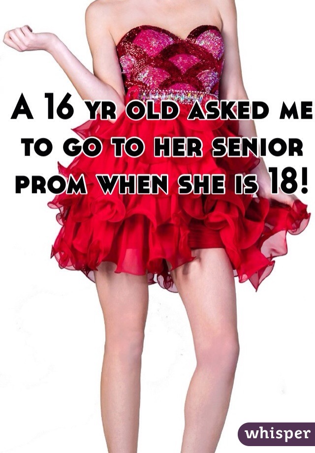 A 16 yr old asked me to go to her senior prom when she is 18! 