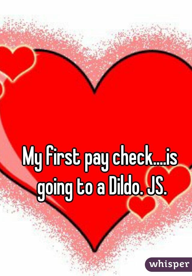 My first pay check....is going to a Dildo. JS.