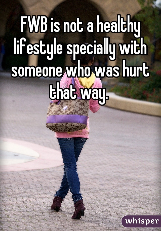 FWB is not a healthy lifestyle specially with someone who was hurt that way. 