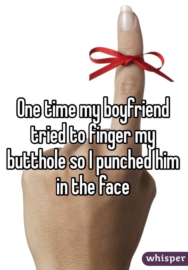 One time my boyfriend tried to finger my butthole so I punched him in the face 