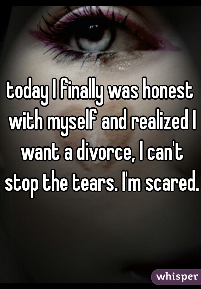 today I finally was honest with myself and realized I want a divorce, I can't stop the tears. I'm scared.