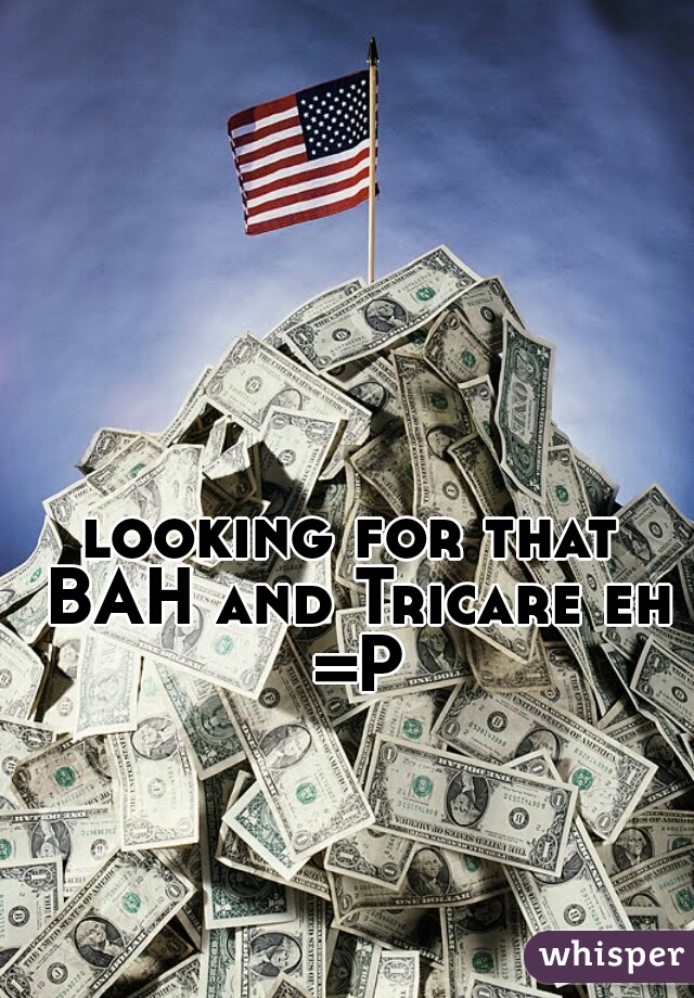 looking for that BAH and Tricare eh =P