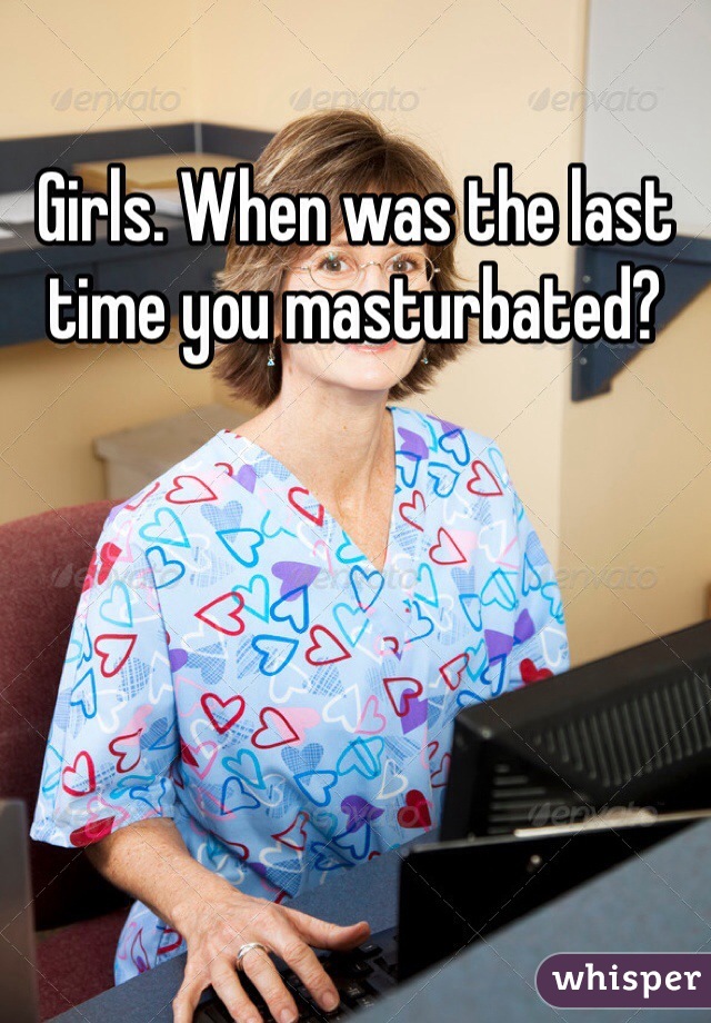 Girls. When was the last time you masturbated?