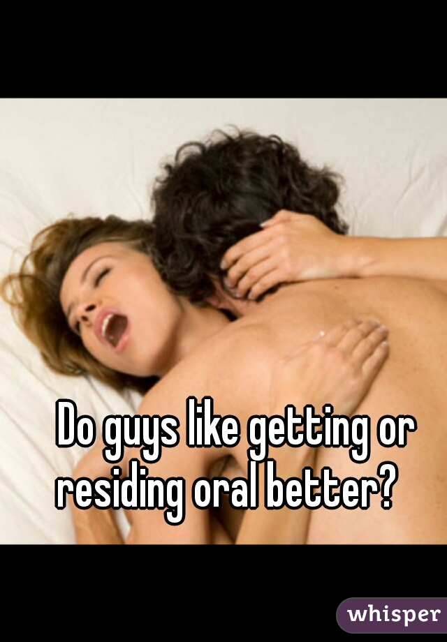Do guys like getting or residing oral better?   
