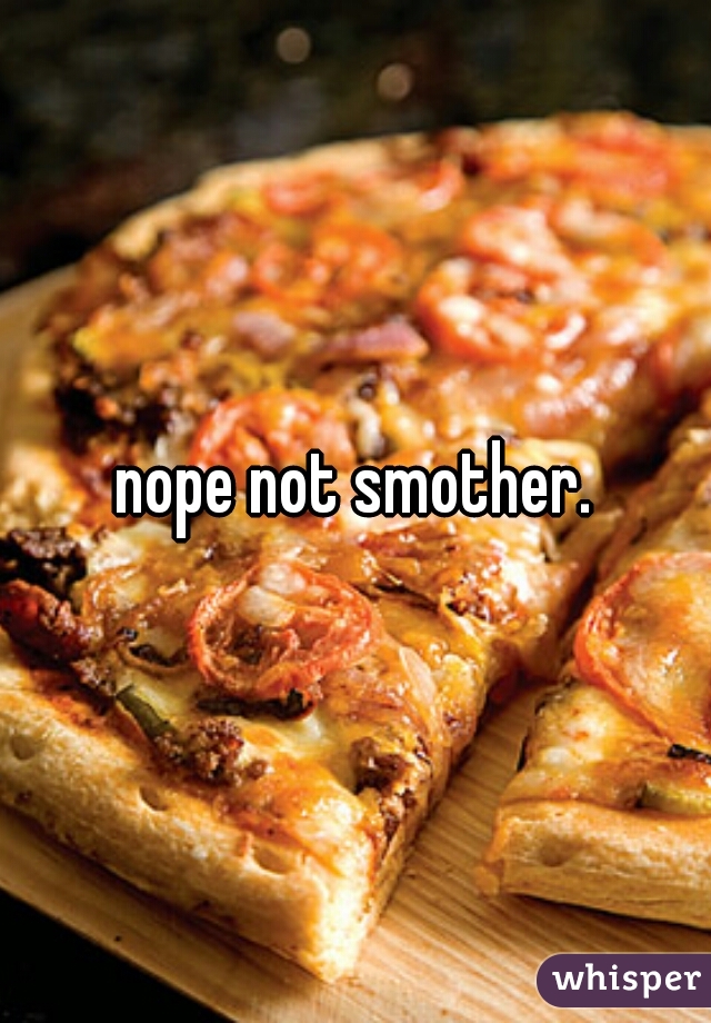 nope not smother.