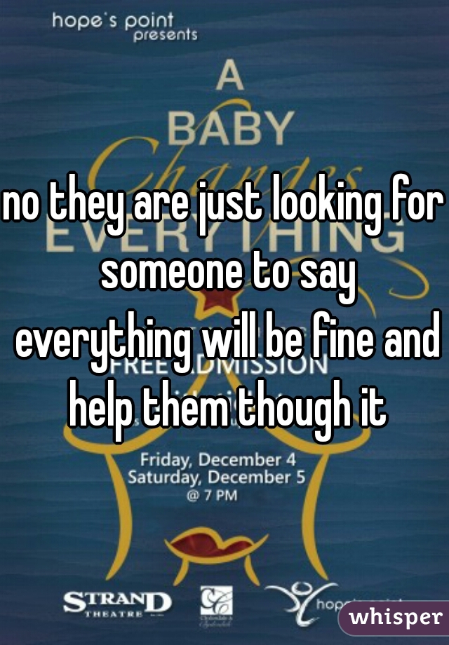 no they are just looking for someone to say everything will be fine and help them though it
