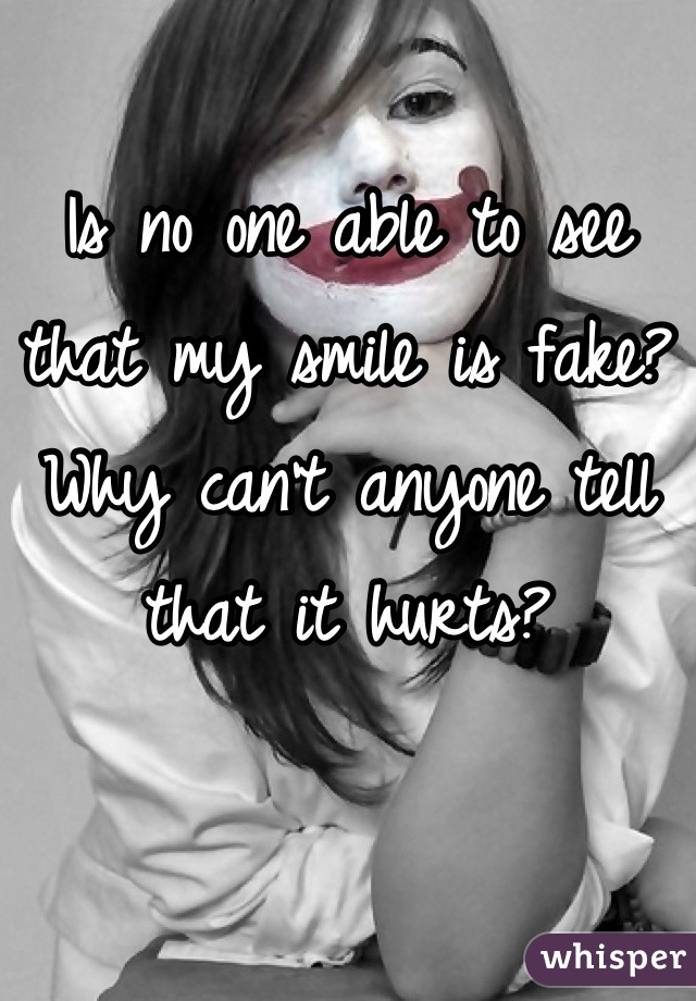 Is no one able to see that my smile is fake? Why can't anyone tell that it hurts?
