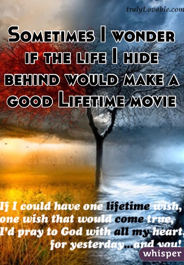 Sometimes I wonder if the life I hide behind would make a good Lifetime movie 