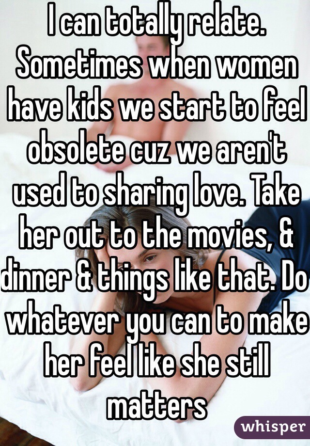 I can totally relate. Sometimes when women have kids we start to feel obsolete cuz we aren't used to sharing love. Take her out to the movies, & dinner & things like that. Do whatever you can to make her feel like she still matters
