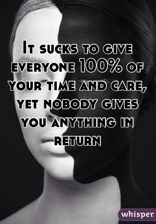 It sucks to give everyone 100% of your time and care, yet nobody gives you anything in return 