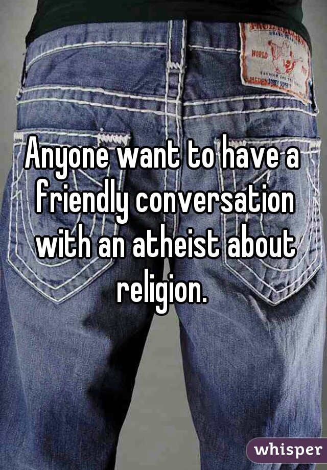 Anyone want to have a friendly conversation with an atheist about religion. 