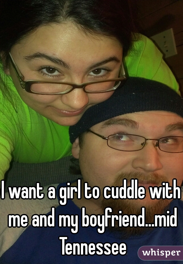 I want a girl to cuddle with me and my boyfriend...mid Tennessee