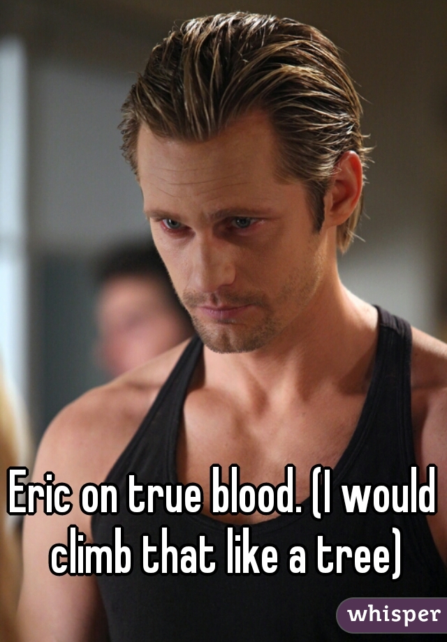 Eric on true blood. (I would climb that like a tree)