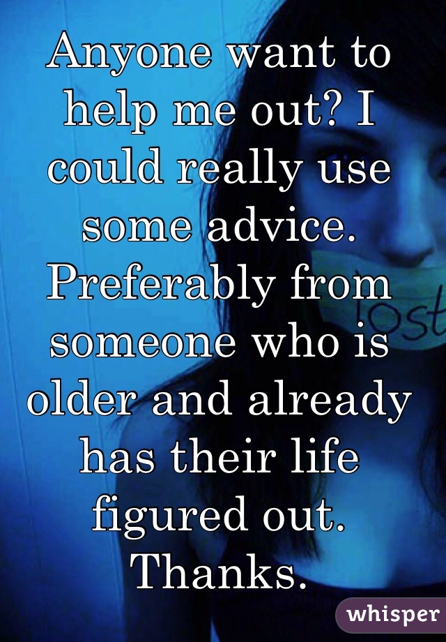 Anyone want to help me out? I could really use some advice. Preferably from someone who is older and already has their life figured out. Thanks. 
