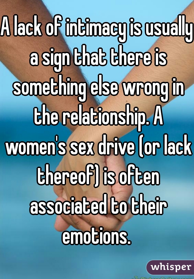 A lack of intimacy is usually a sign that there is something else wrong in the relationship. A women's sex drive (or lack thereof) is often associated to their emotions. 