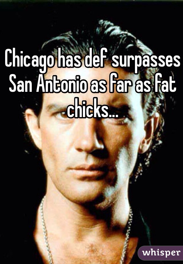 Chicago has def surpasses San Antonio as far as fat chicks... 