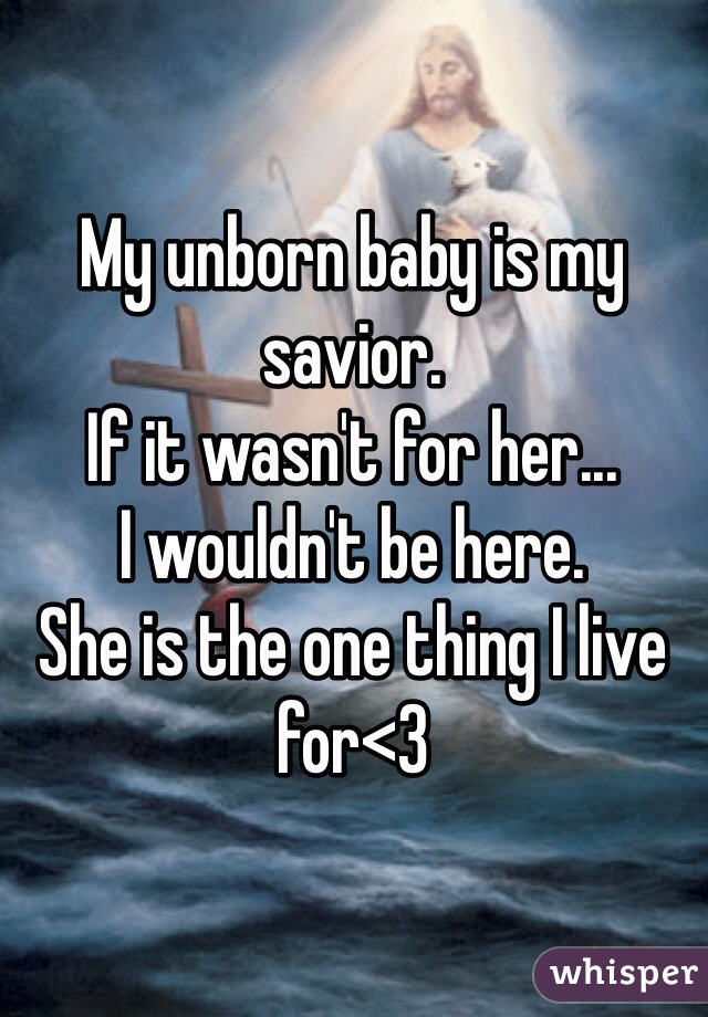 My unborn baby is my savior.
If it wasn't for her...
I wouldn't be here. 
She is the one thing I live for<3 