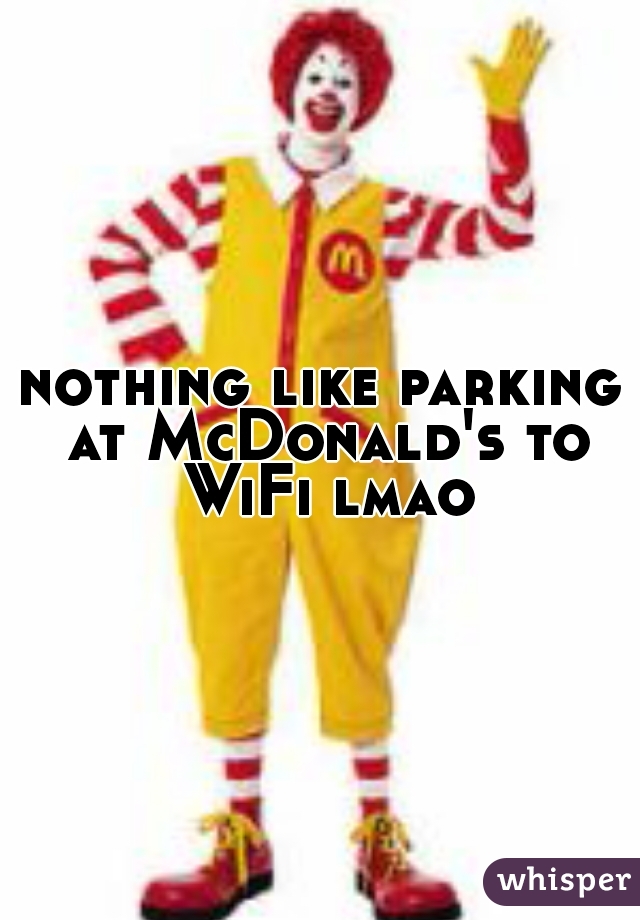 nothing like parking at McDonald's to WiFi lmao