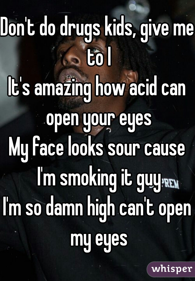 Don't do drugs kids, give me to I
It's amazing how acid can open your eyes
My face looks sour cause I'm smoking it guy
I'm so damn high can't open my eyes