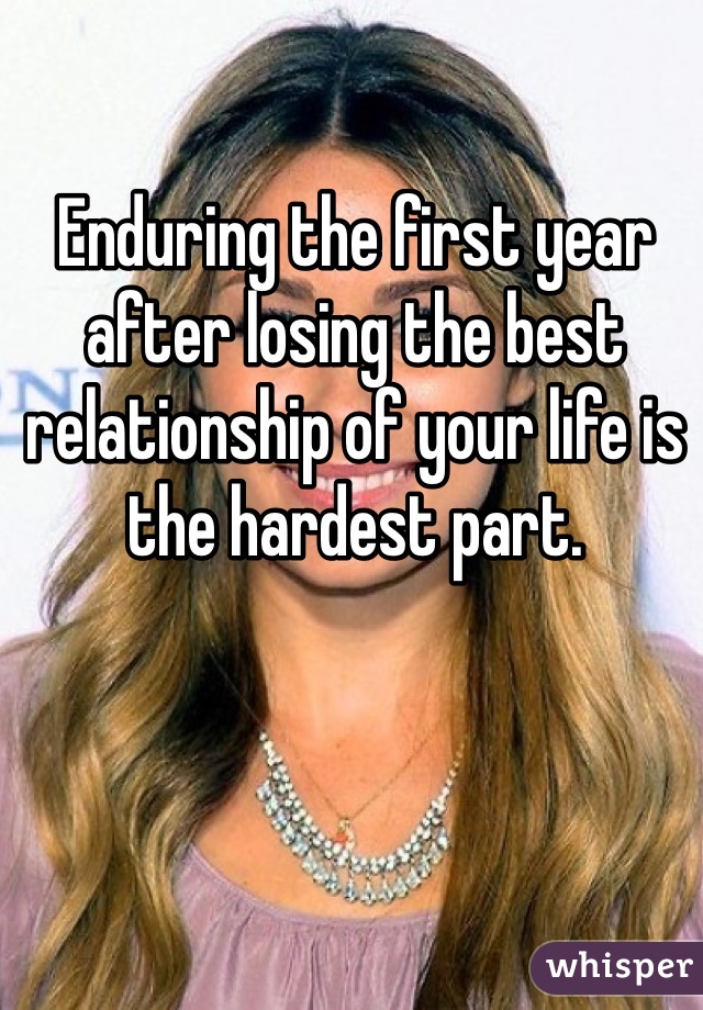 Enduring the first year after losing the best relationship of your life is the hardest part. 