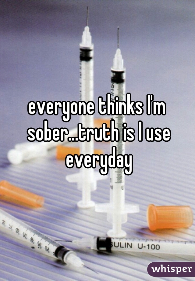 everyone thinks I'm sober...truth is I use everyday