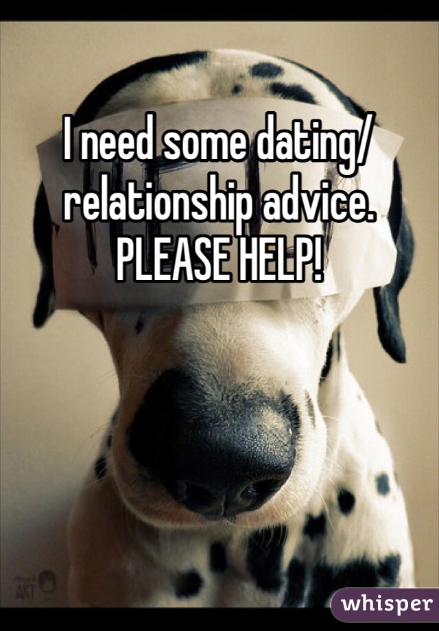 I need some dating/relationship advice. PLEASE HELP!