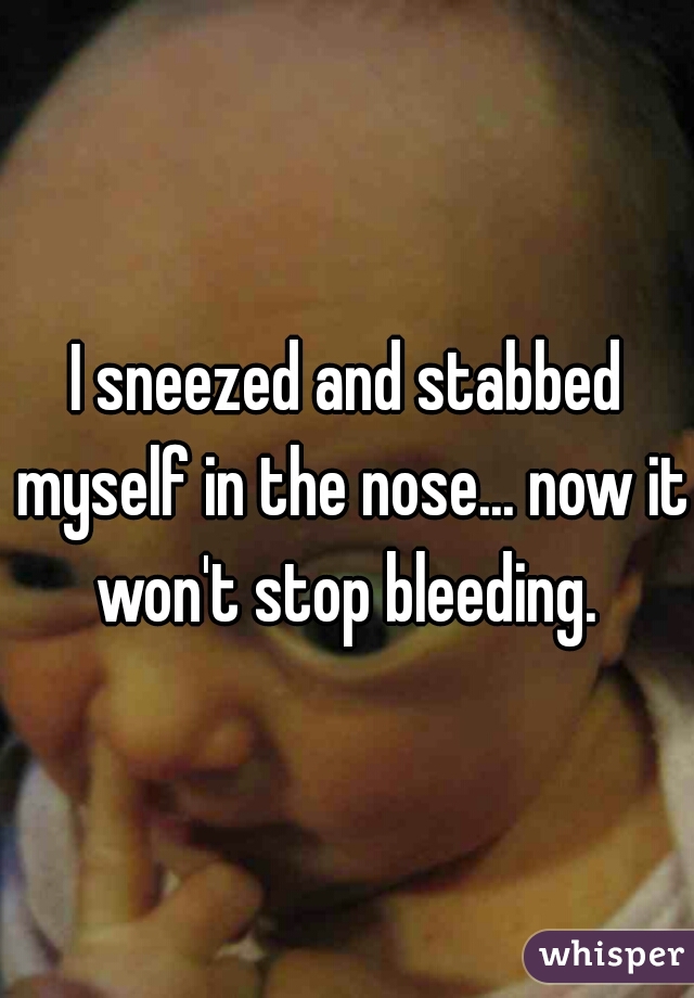 I sneezed and stabbed myself in the nose... now it won't stop bleeding. 