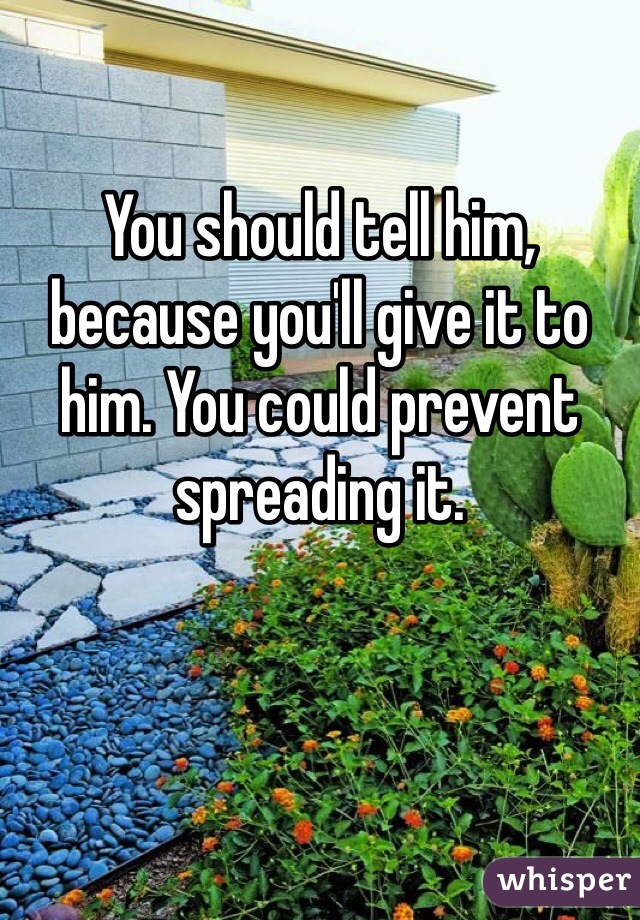 You should tell him, because you'll give it to him. You could prevent spreading it. 