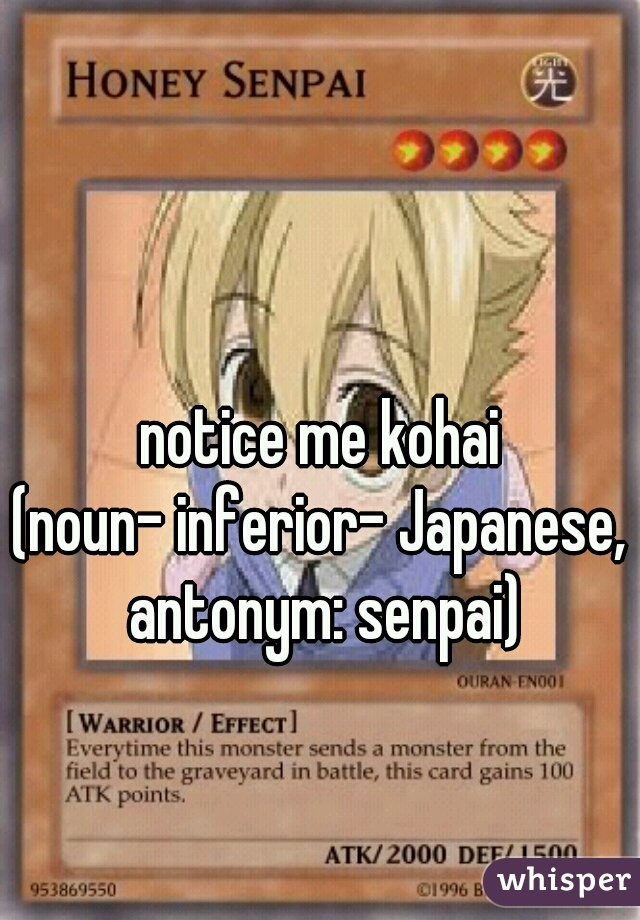 notice me kohai
(noun- inferior- Japanese, antonym: senpai)