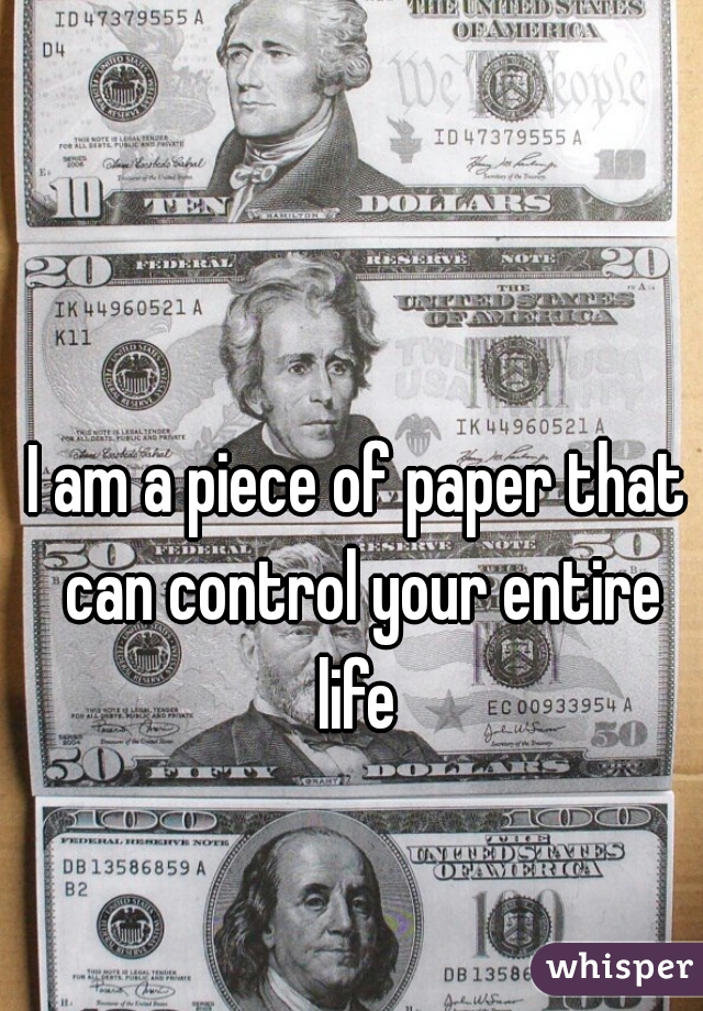 I am a piece of paper that can control your entire life 