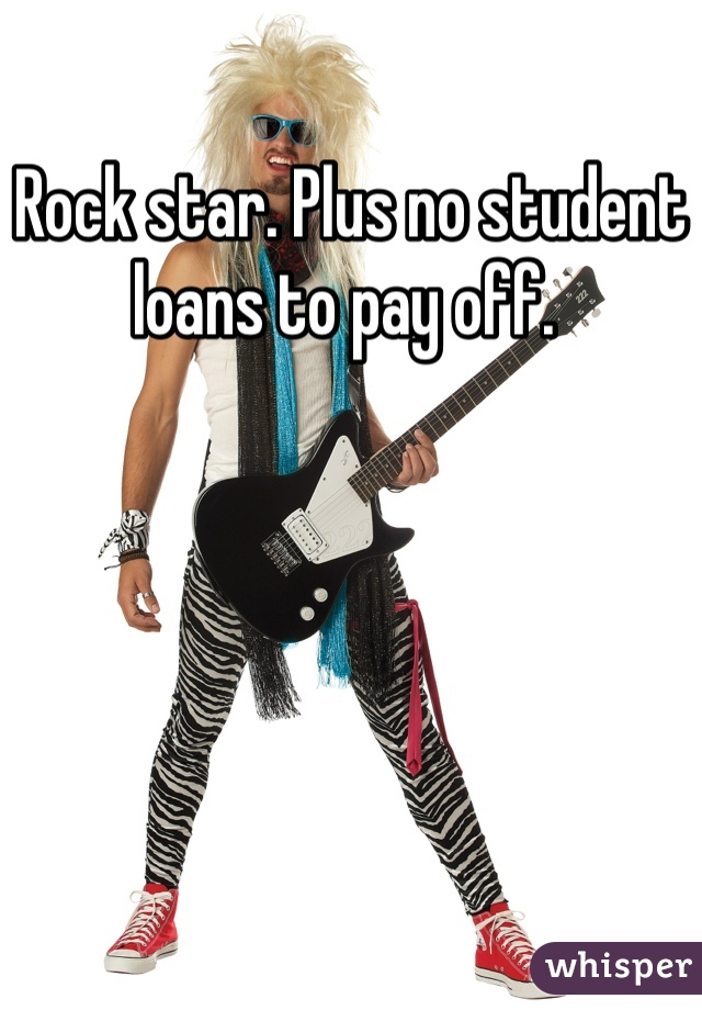 Rock star. Plus no student loans to pay off. 
